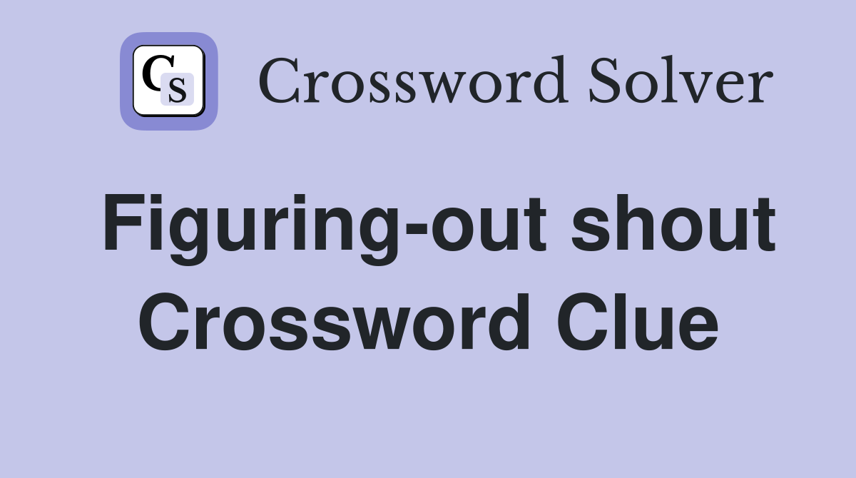Figuring-out shout Crossword Clue