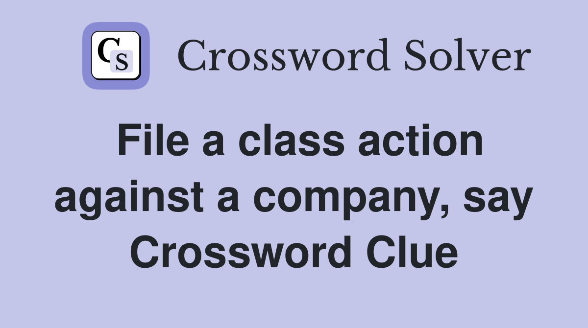 File a class action against a company, say Crossword Clue