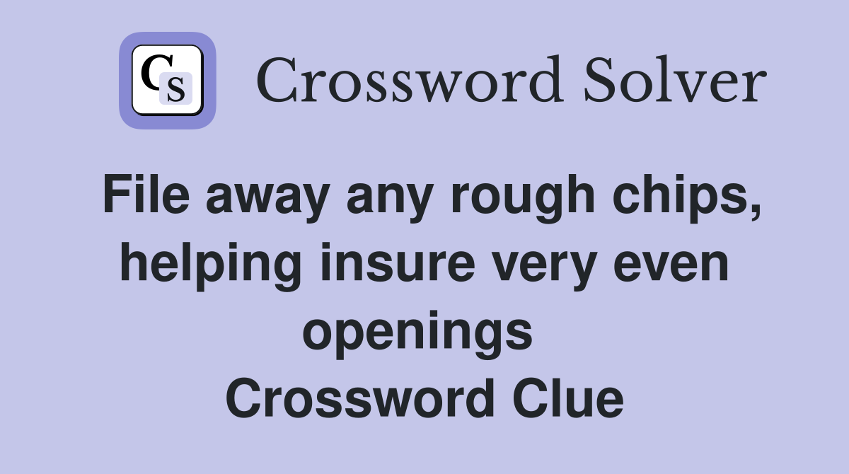 File away any rough chips, helping insure very even openings  Crossword Clue