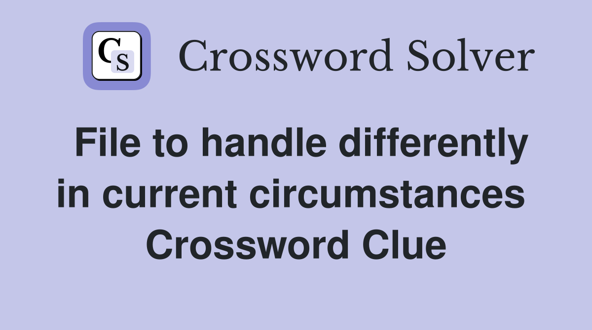 File to handle differently in current circumstances  Crossword Clue
