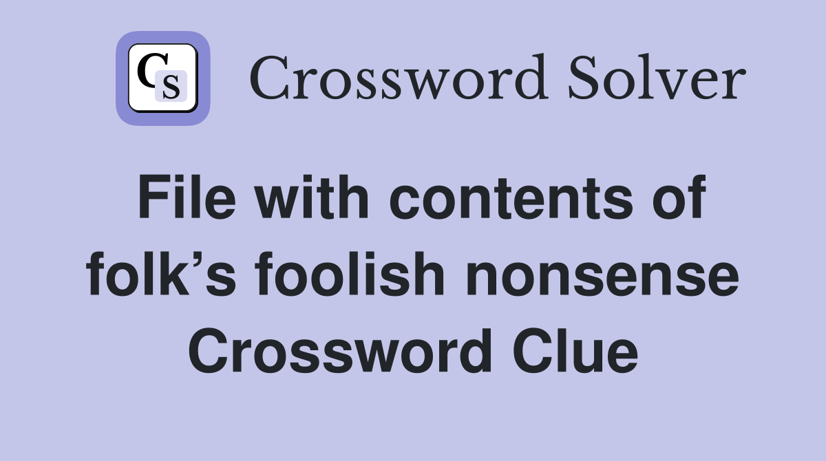 File with contents of folk’s foolish nonsense Crossword Clue