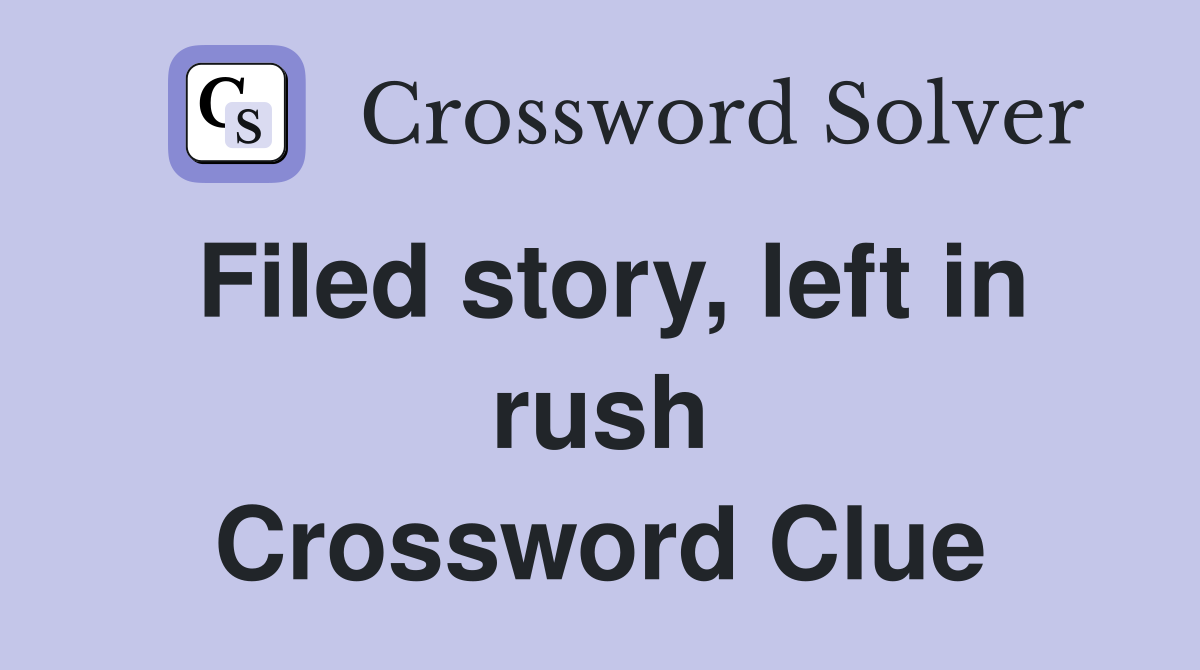 Filed story, left in rush Crossword Clue