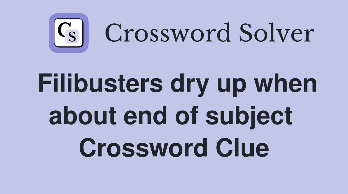 Filibusters dry up when about end of subject  Crossword Clue
