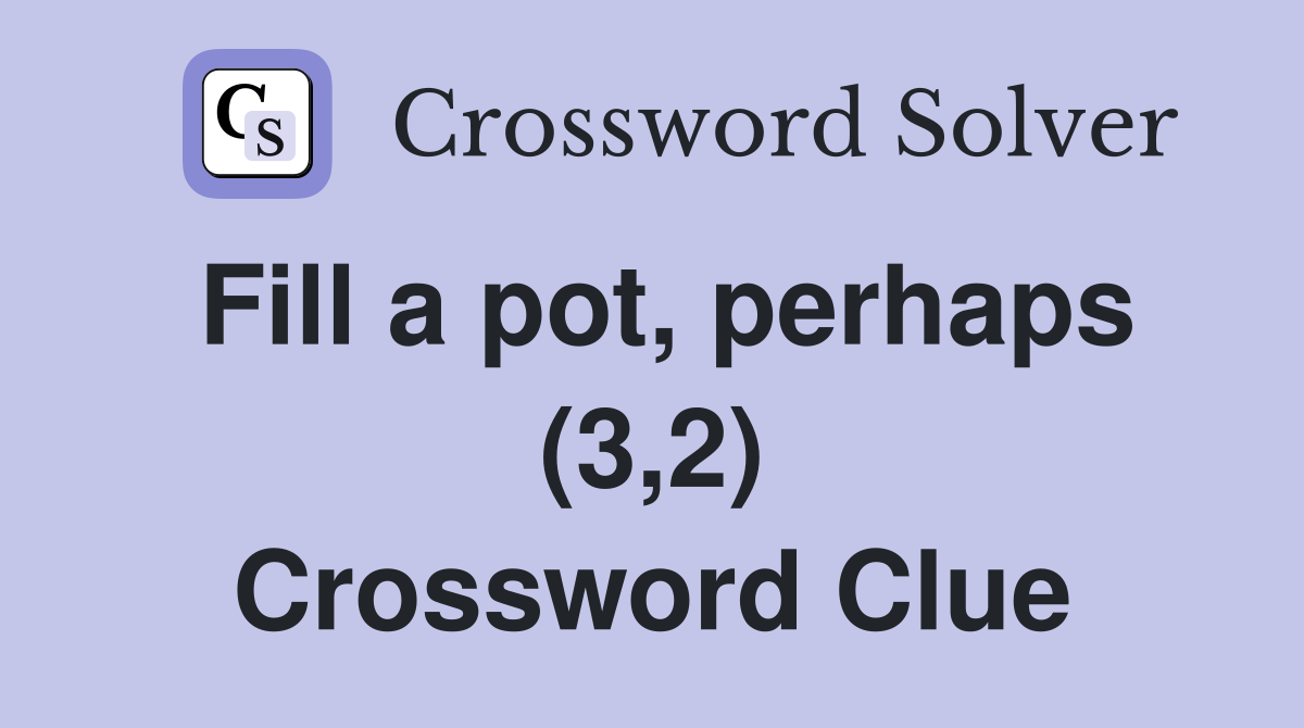 Fill a pot, perhaps (3,2) Crossword Clue