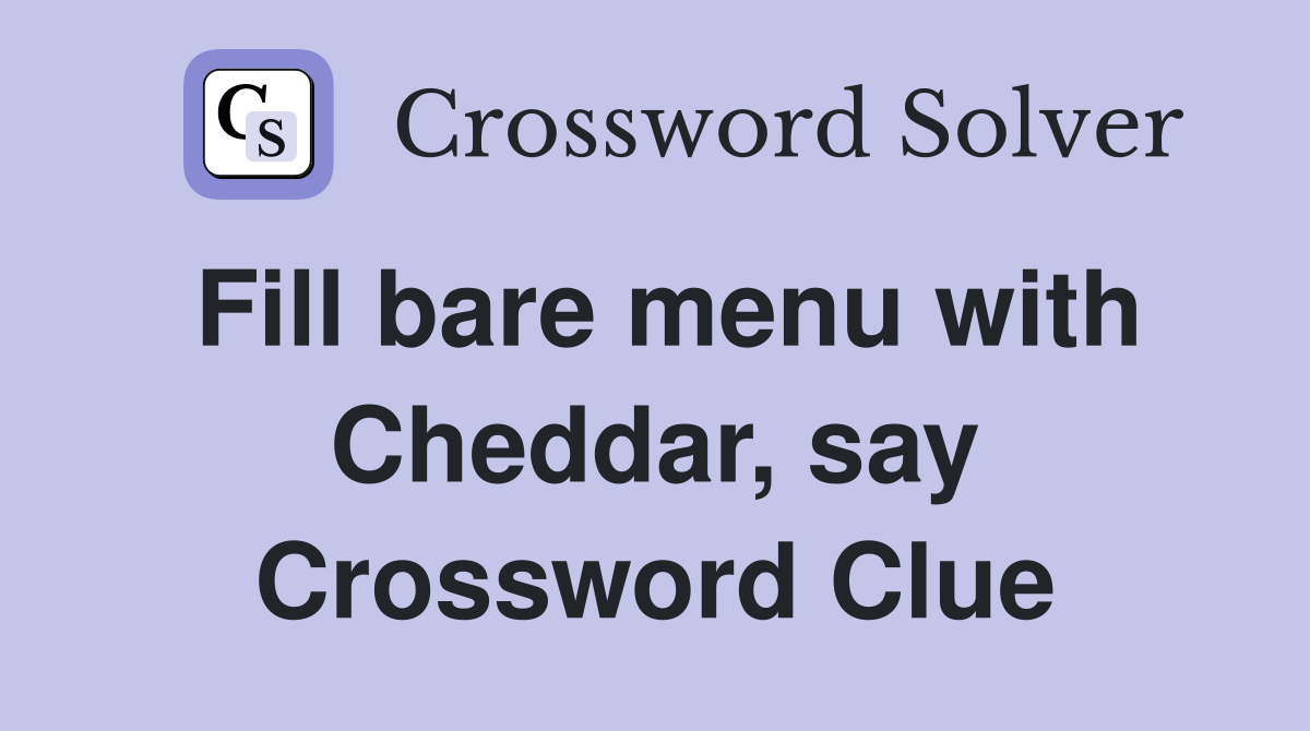 Fill bare menu with Cheddar, say Crossword Clue
