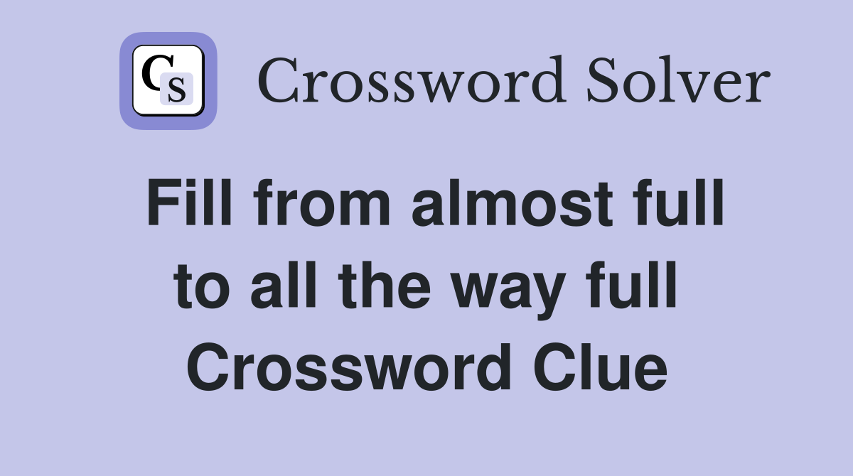 Fill from almost full to all the way full Crossword Clue