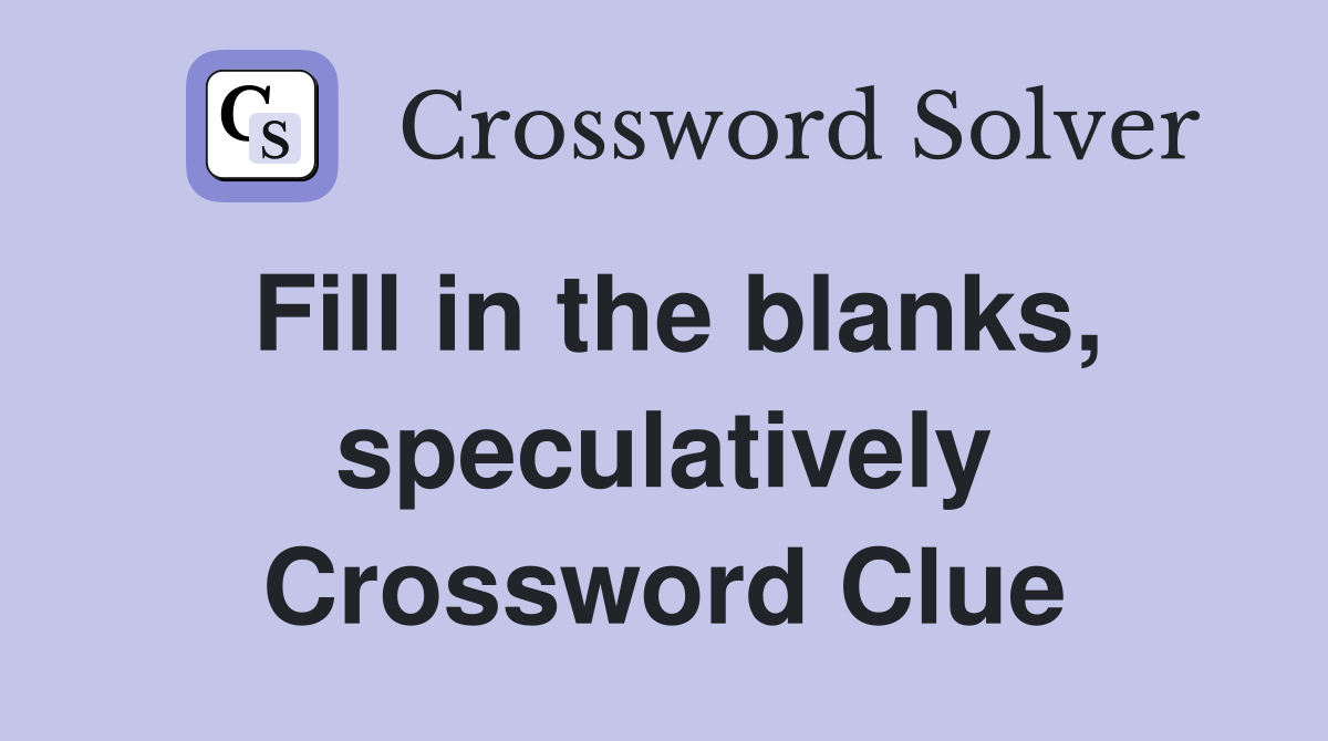 Fill in the blanks, speculatively Crossword Clue