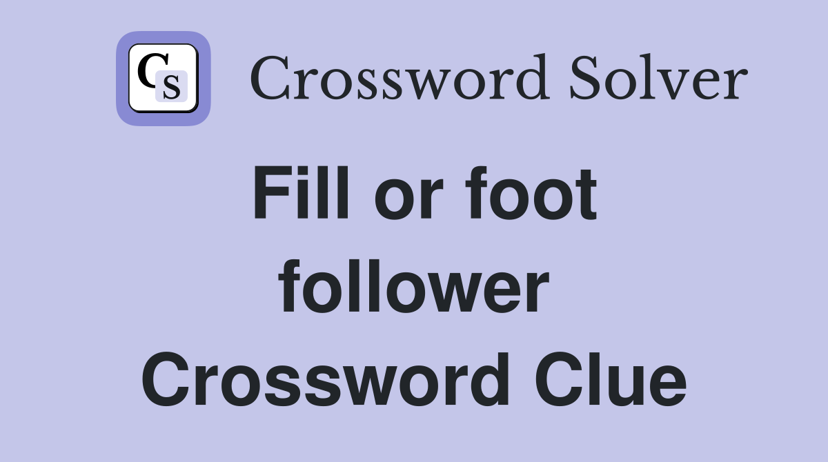Fill or foot follower Crossword Clue