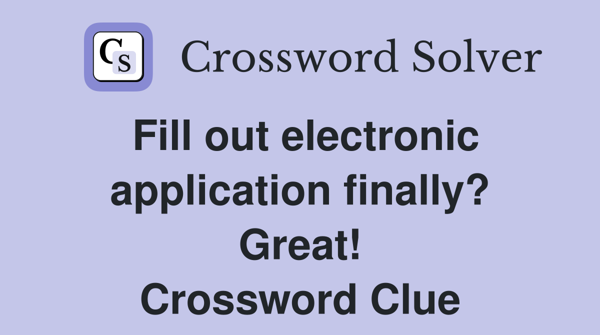 Fill out electronic application finally? Great! Crossword Clue