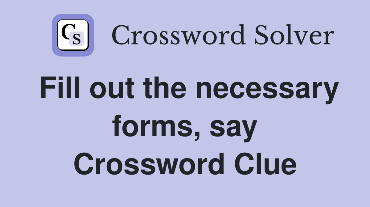 Fill out the necessary forms, say Crossword Clue