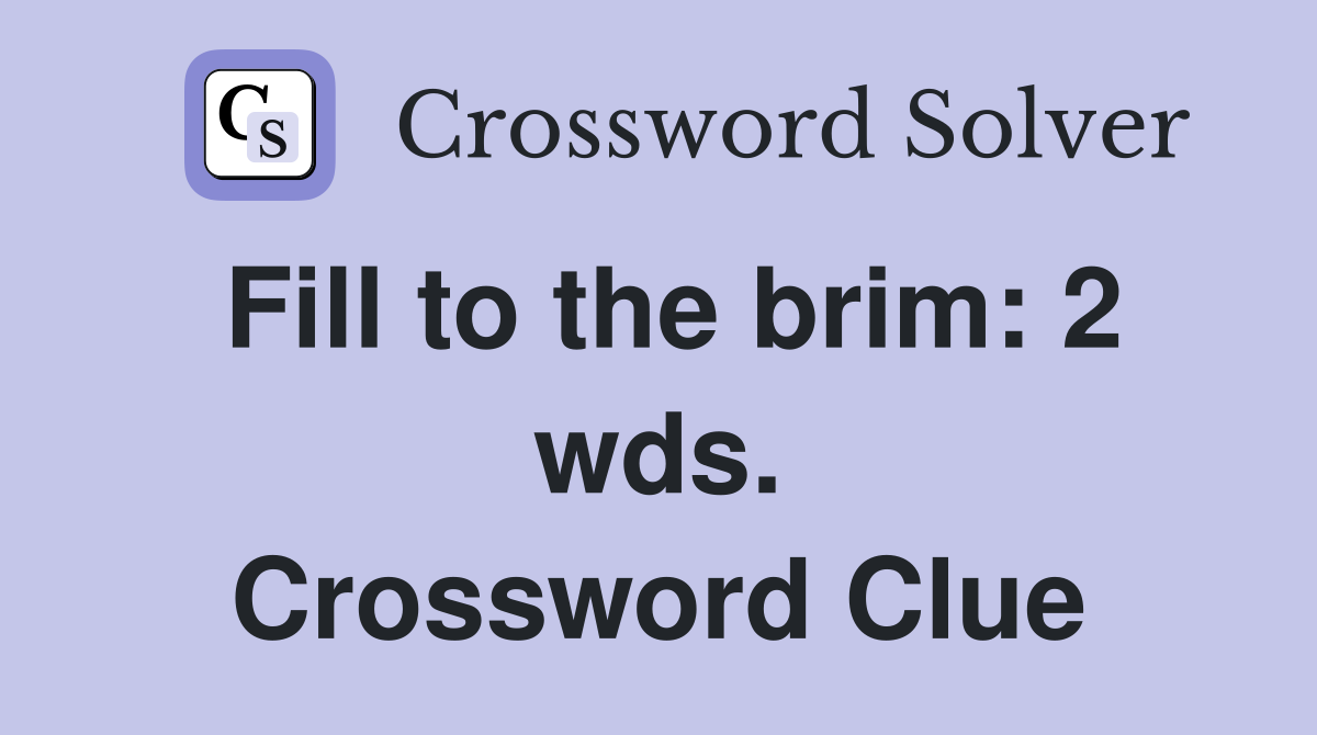 Fill to the brim: 2 wds. Crossword Clue