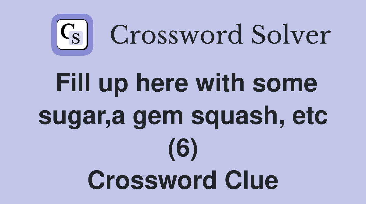 Fill up here with some sugar,a gem squash, etc (6) Crossword Clue