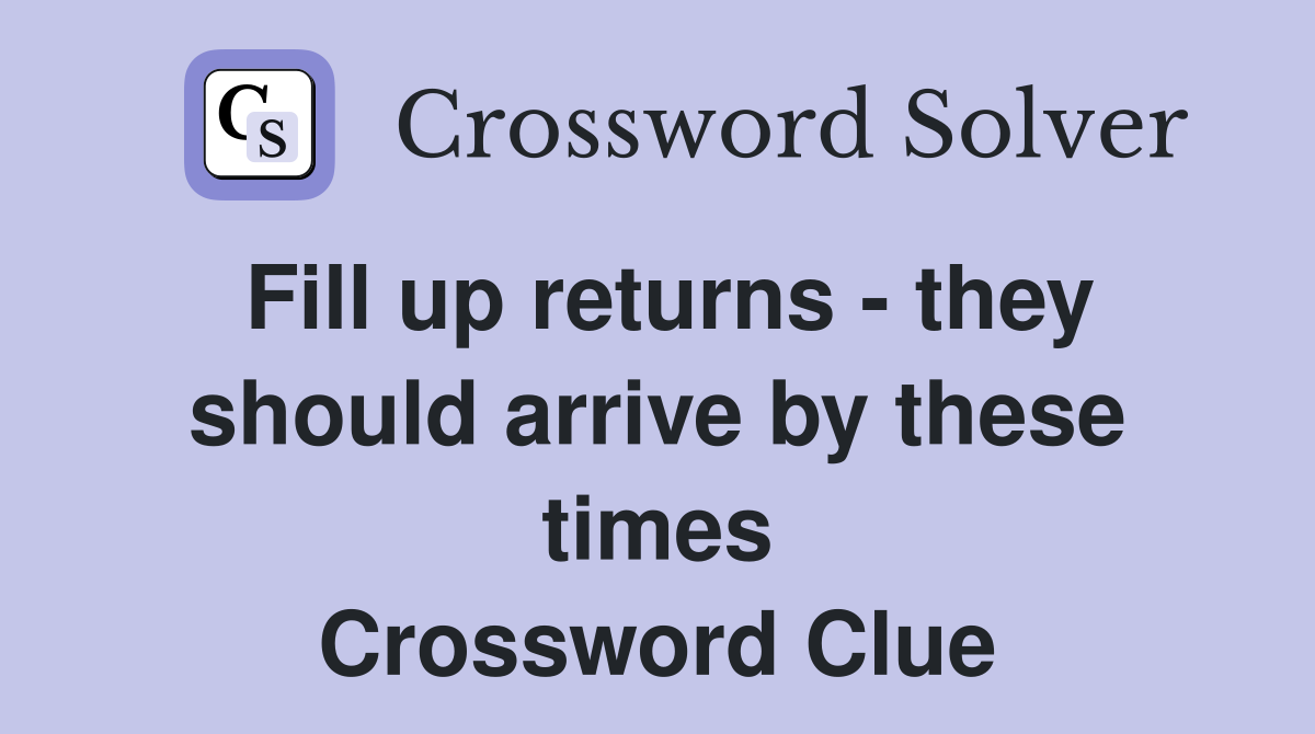 Fill up returns - they should arrive by these times Crossword Clue