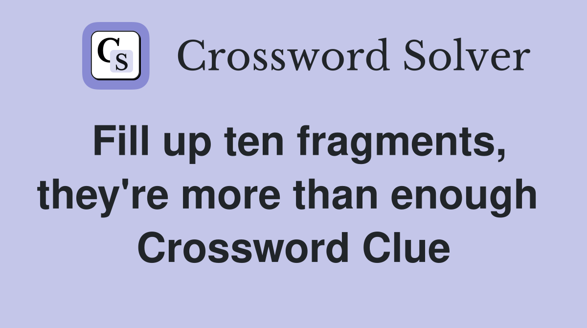 Fill up ten fragments, they're more than enough  Crossword Clue