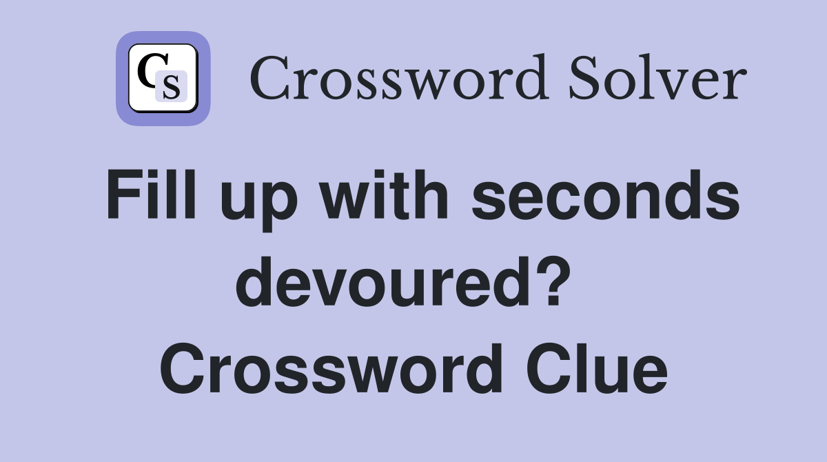 Fill up with seconds devoured?  Crossword Clue