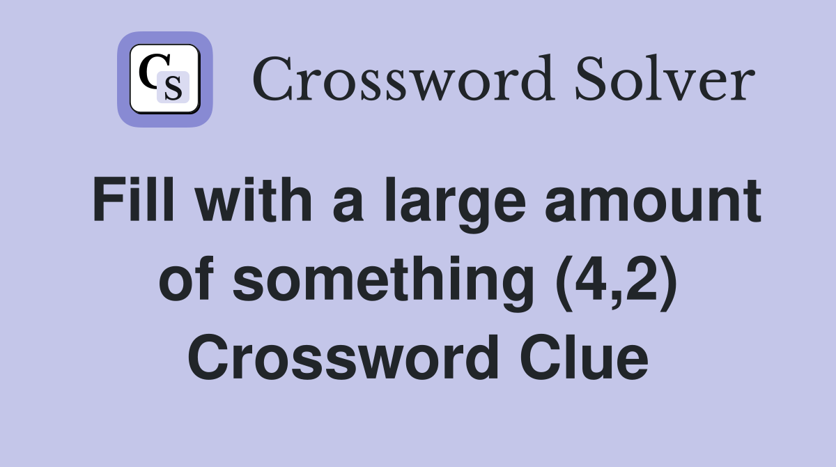 Fill with a large amount of something (4,2) Crossword Clue