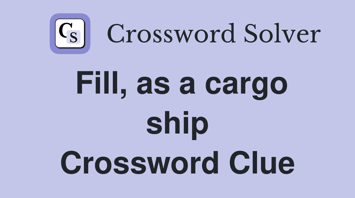 Fill, as a cargo ship Crossword Clue