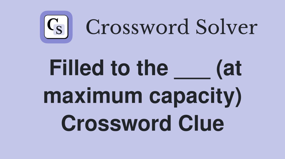 Filled to the ___ (at maximum capacity) Crossword Clue