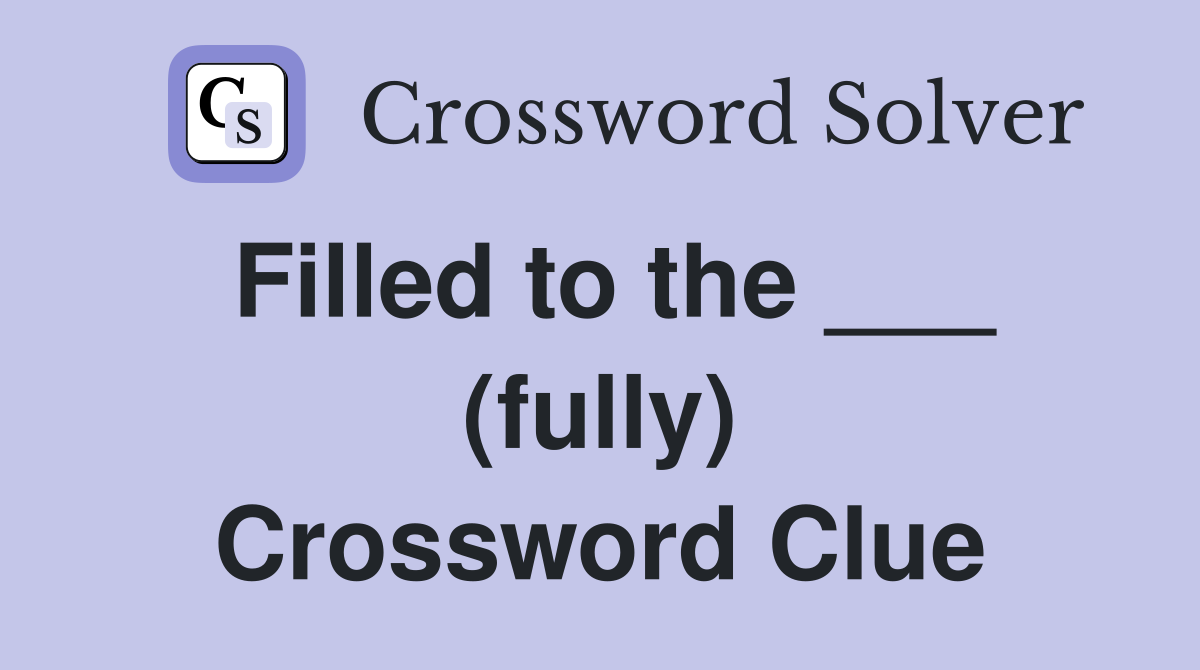 Filled to the ___ (fully) Crossword Clue