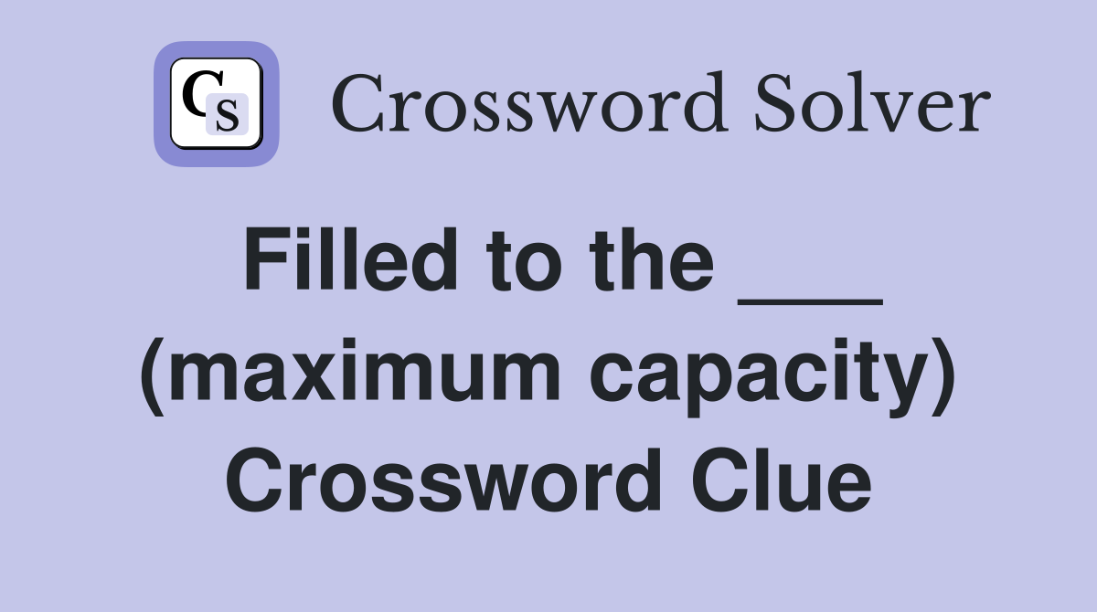 Filled to the ___ (maximum capacity) Crossword Clue