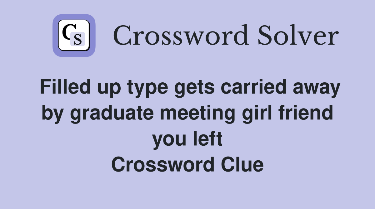 Filled up type gets carried away by graduate meeting girl friend you left Crossword Clue