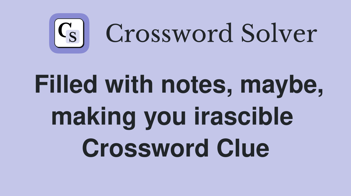Filled with notes, maybe, making you irascible  Crossword Clue