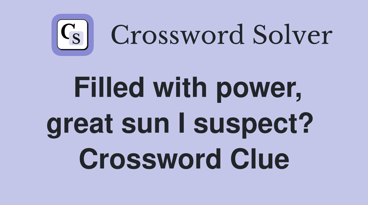 Filled with power, great sun I suspect?  Crossword Clue