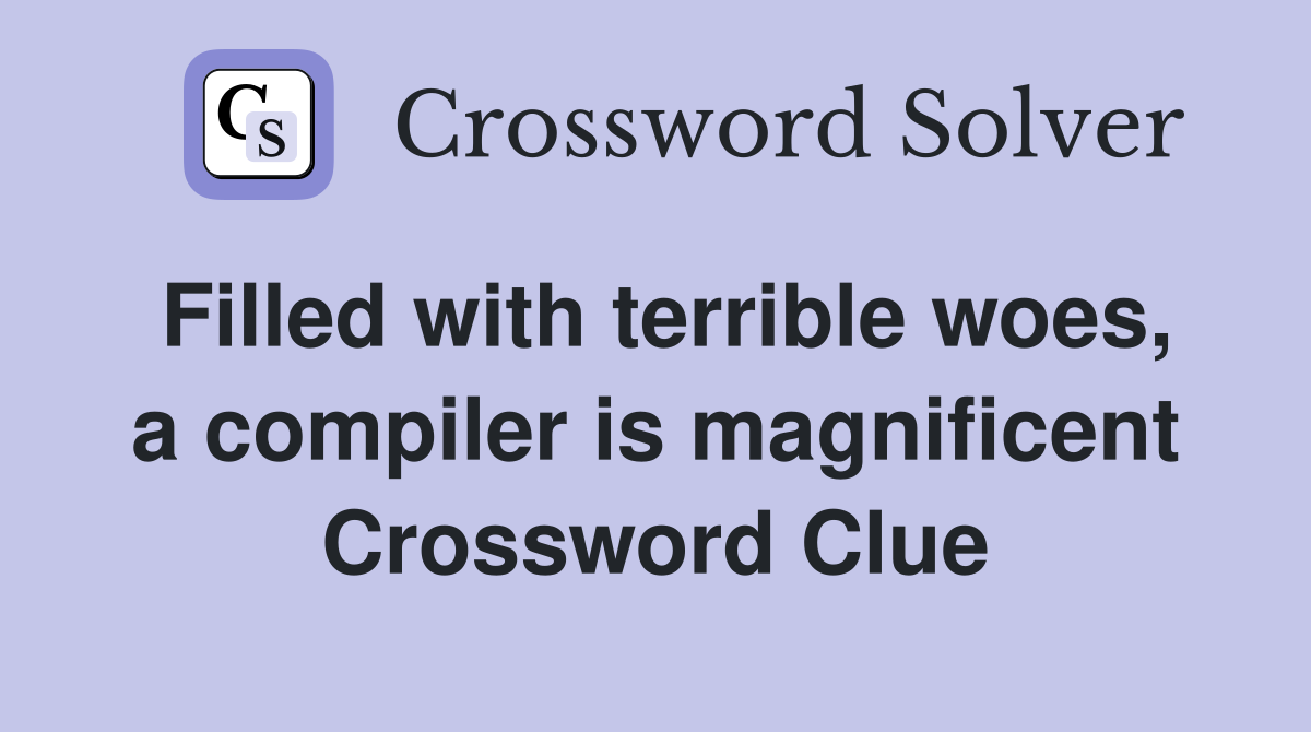 Filled with terrible woes, a compiler is magnificent Crossword Clue