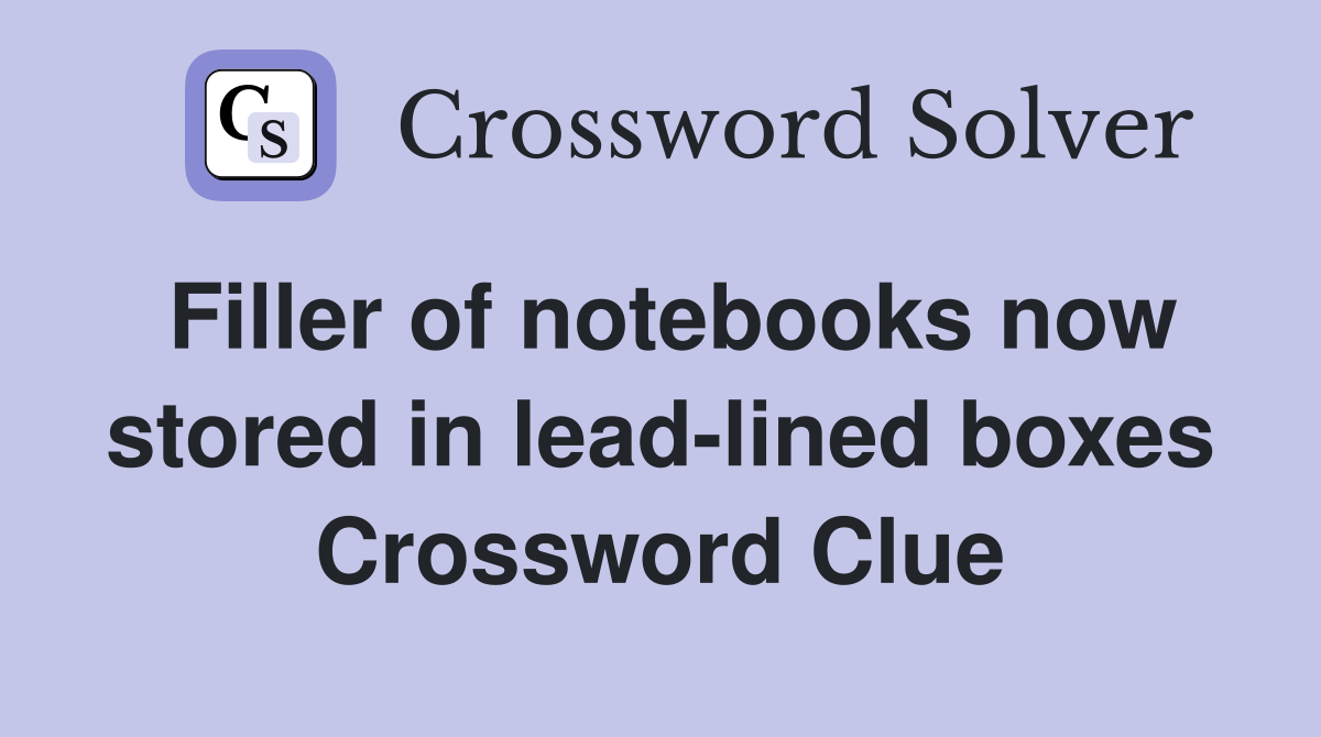 Filler of notebooks now stored in lead-lined boxes Crossword Clue