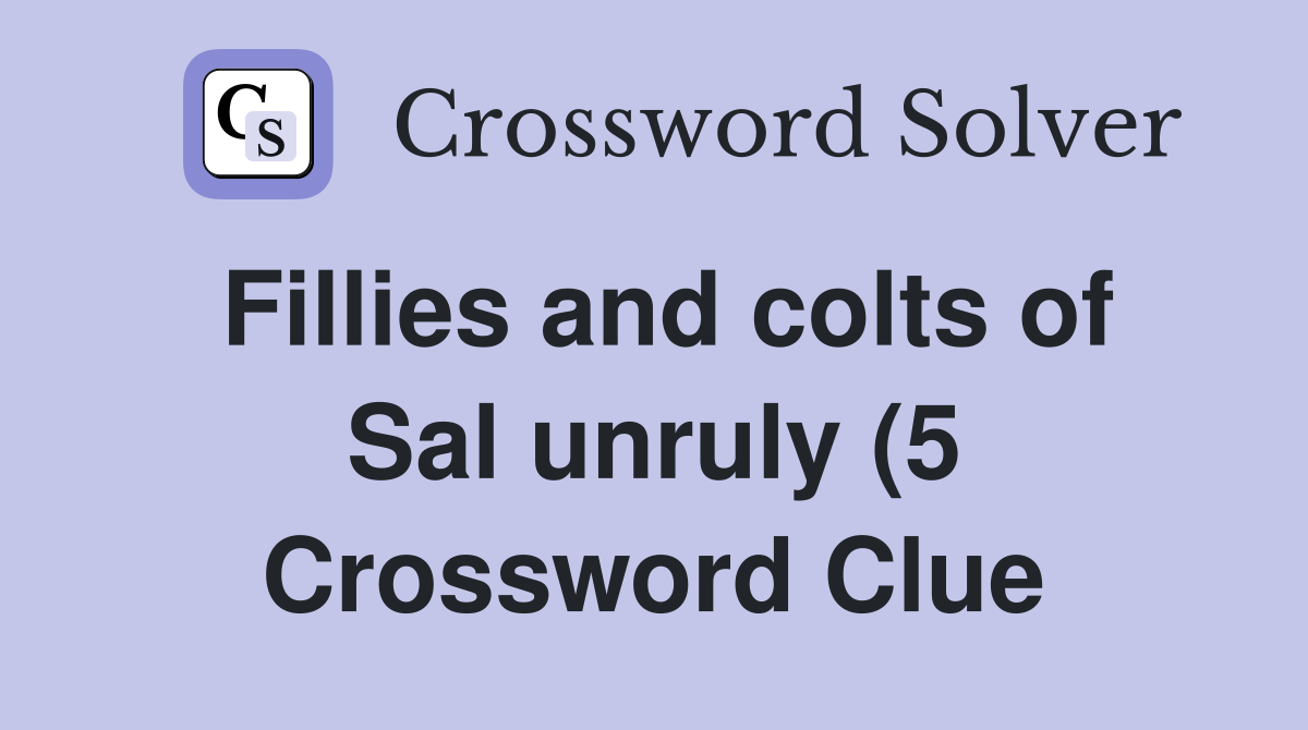 Fillies and colts of Sal unruly (5) Crossword Clue Answers Fillies and colts of Sal unruly (5) Crossword Clue Answers
