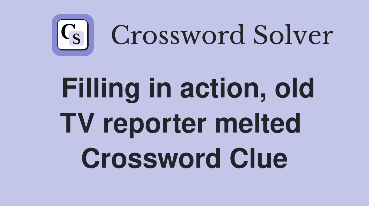 Filling in action, old TV reporter melted  Crossword Clue