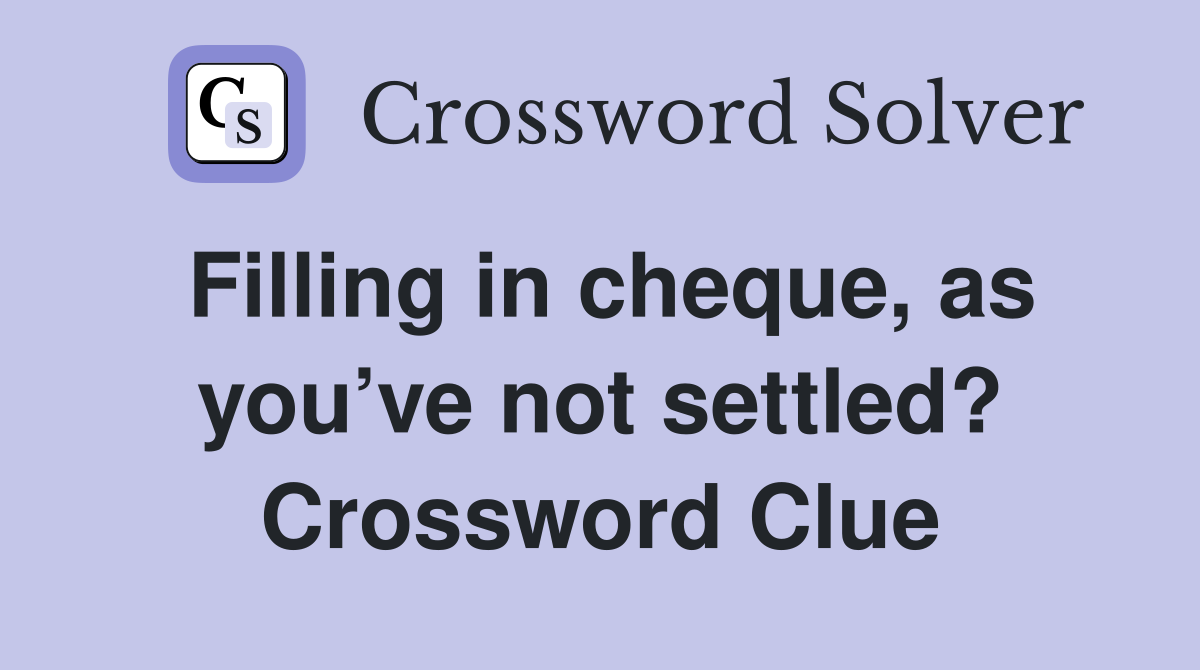 Filling in cheque, as you’ve not settled? Crossword Clue