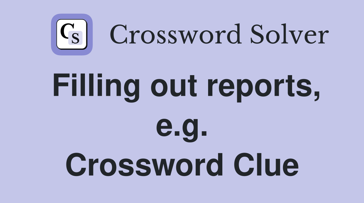 Filling out reports, e.g. Crossword Clue