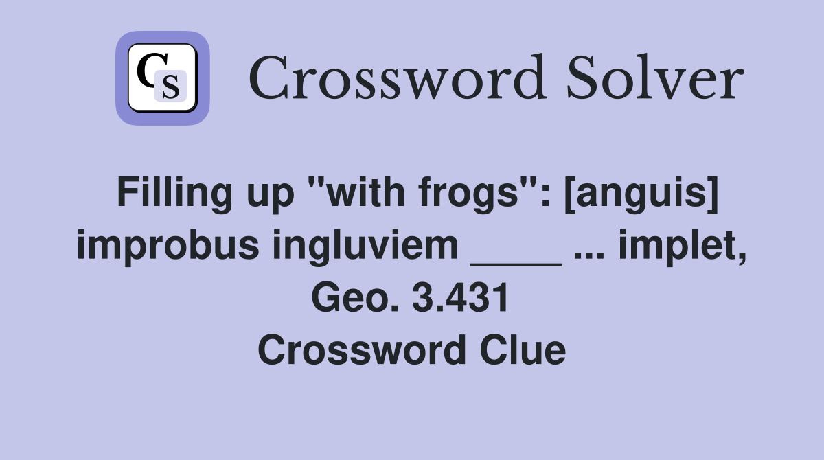 Filling up "with frogs": [anguis] improbus ingluviem ____ ... implet, Geo. 3.431 Crossword Clue