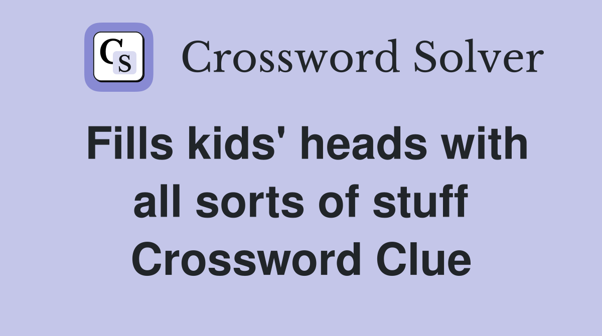 Fills kids' heads with all sorts of stuff Crossword Clue