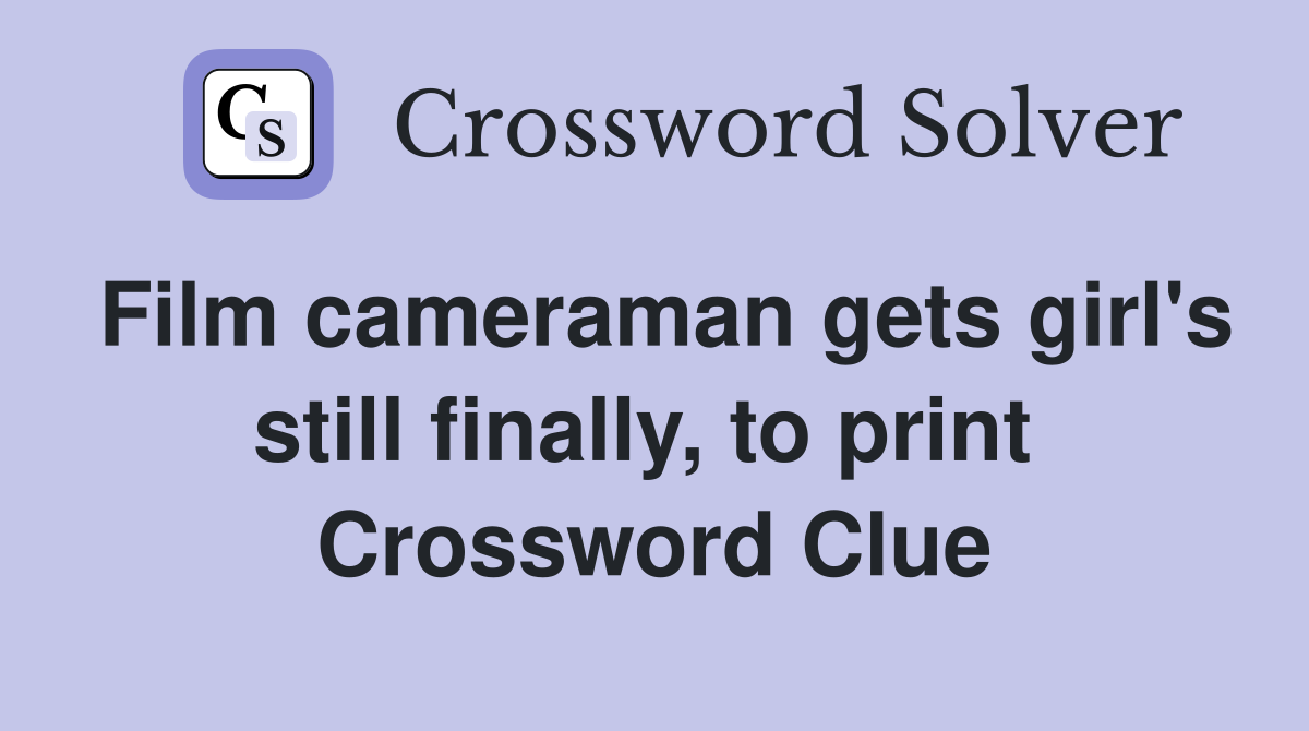 Film cameraman gets girl's still finally, to print  Crossword Clue