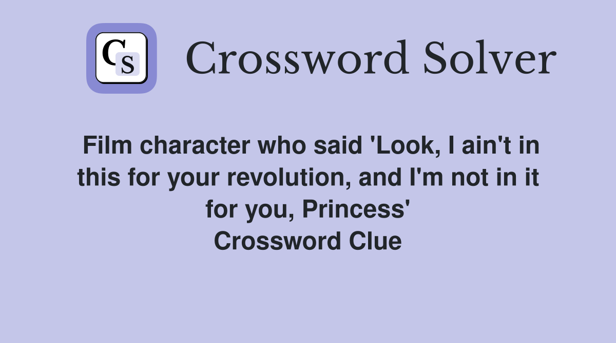 Film character who said 'Look, I ain't in this for your revolution, and I'm not in it for you, Princess' Crossword Clue