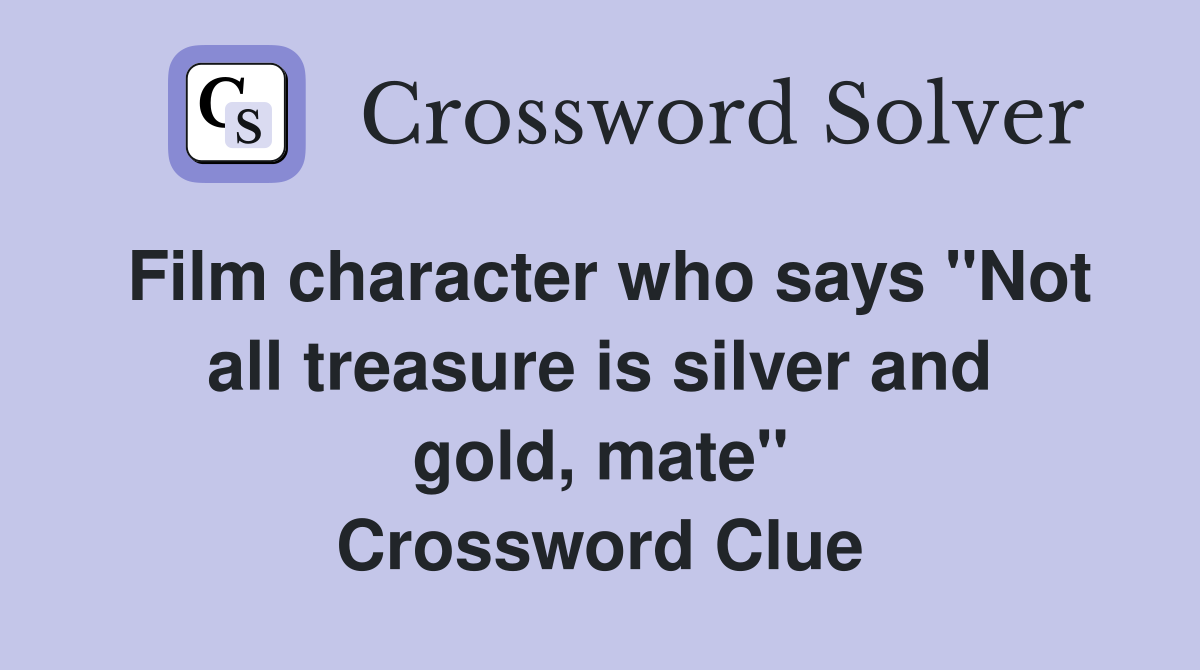 Film character who says "Not all treasure is silver and gold, mate" Crossword Clue
