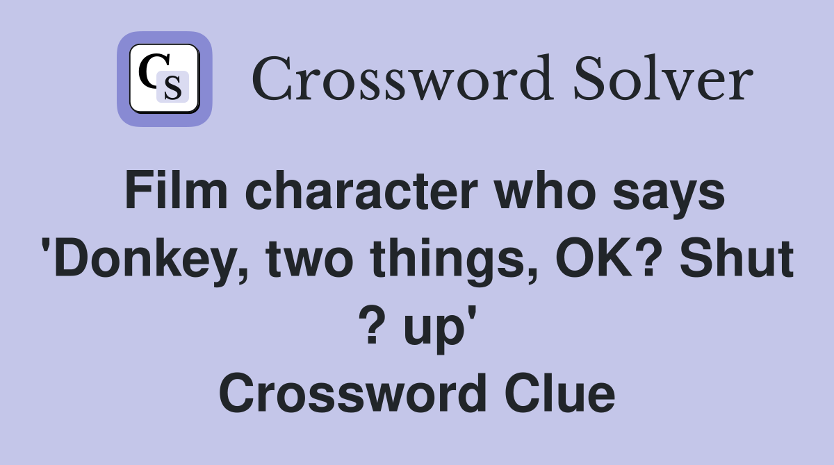 Film character who says 'Donkey, two things, OK? Shut ? up' Crossword Clue