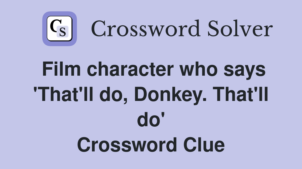Film character who says 'That'll do, Donkey. That'll do' Crossword Clue