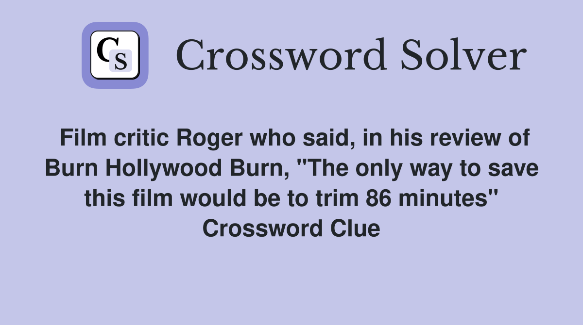 Film critic Roger who said, in his review of Burn Hollywood Burn, "The only way to save this film would be to trim 86 minutes" Crossword Clue