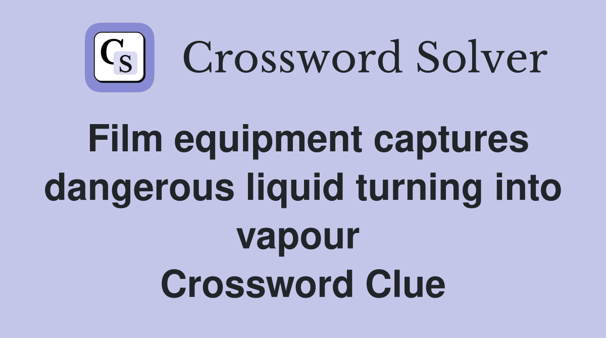 Film equipment captures dangerous liquid turning into vapour  Crossword Clue