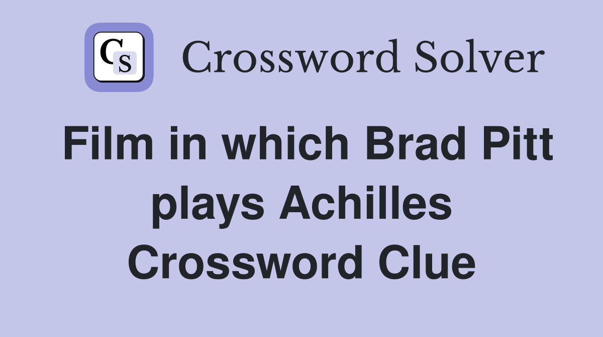 Film in which Brad Pitt plays Achilles Crossword Clue