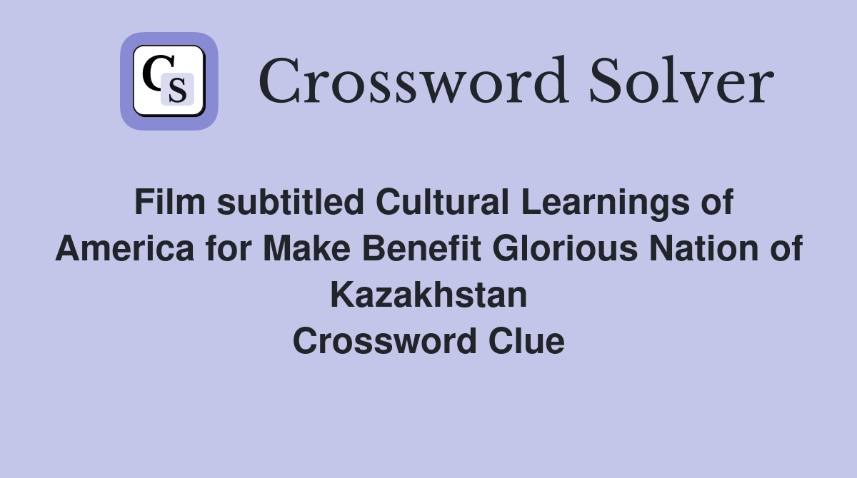 Film subtitled Cultural Learnings of America for Make Benefit Glorious Nation of Kazakhstan Crossword Clue