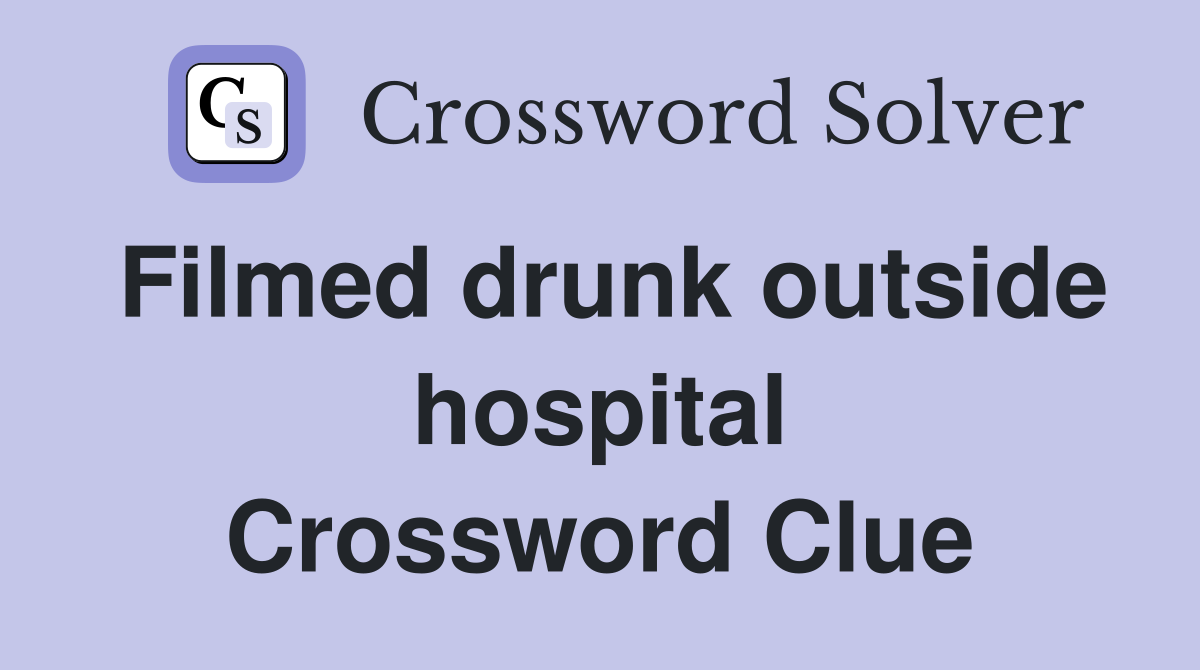 Filmed drunk outside hospital Crossword Clue