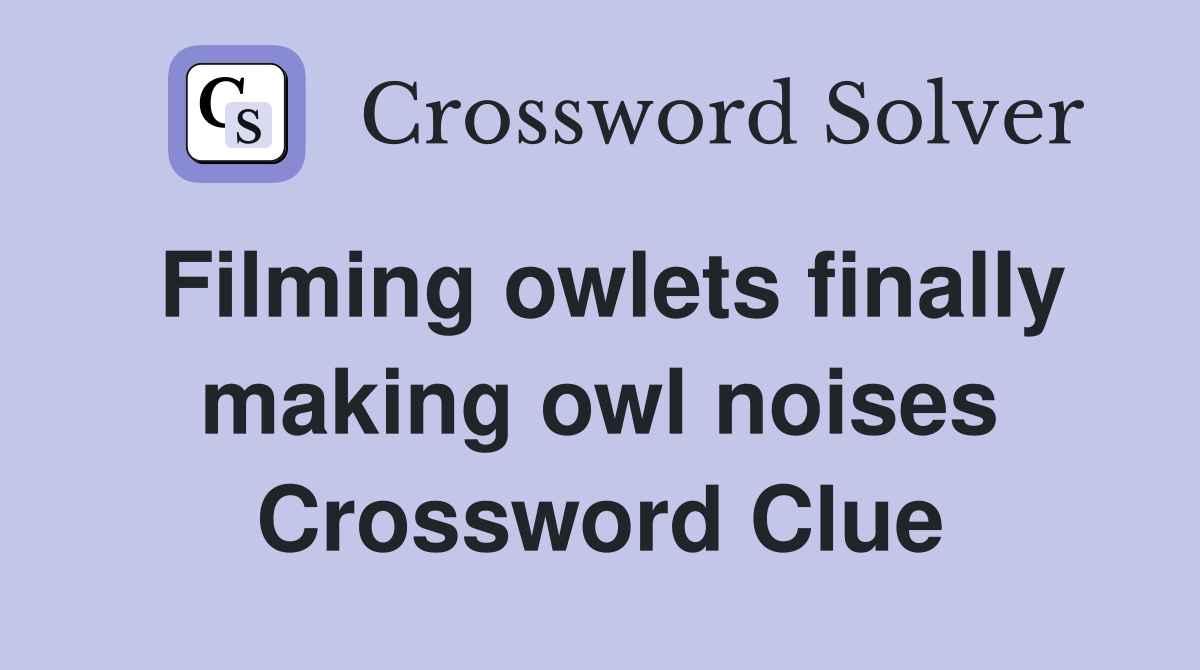 Filming owlets finally making owl noises Crossword Clue