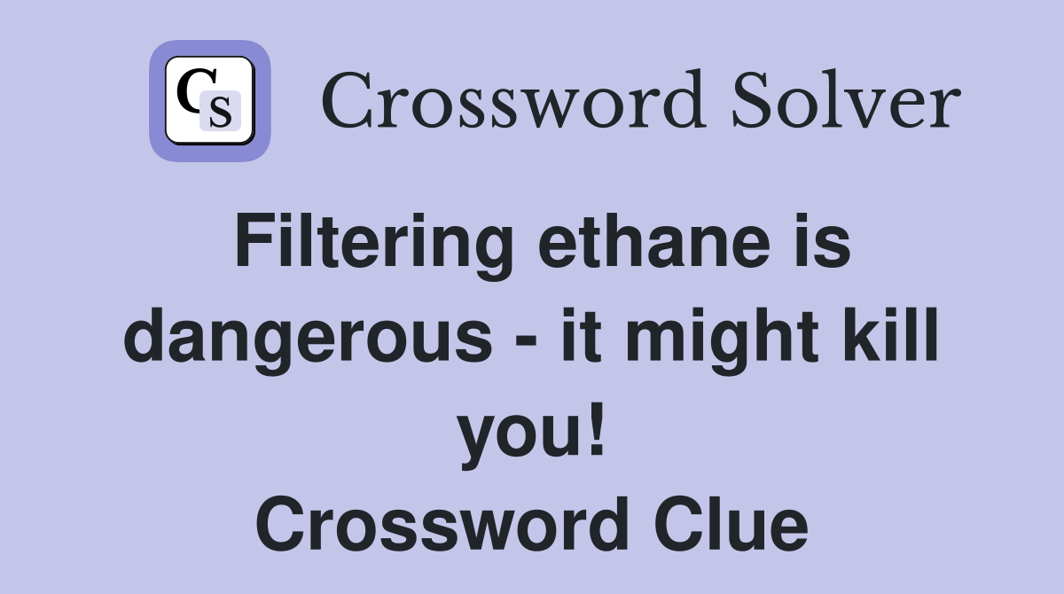 Filtering ethane is dangerous - it might kill you! Crossword Clue