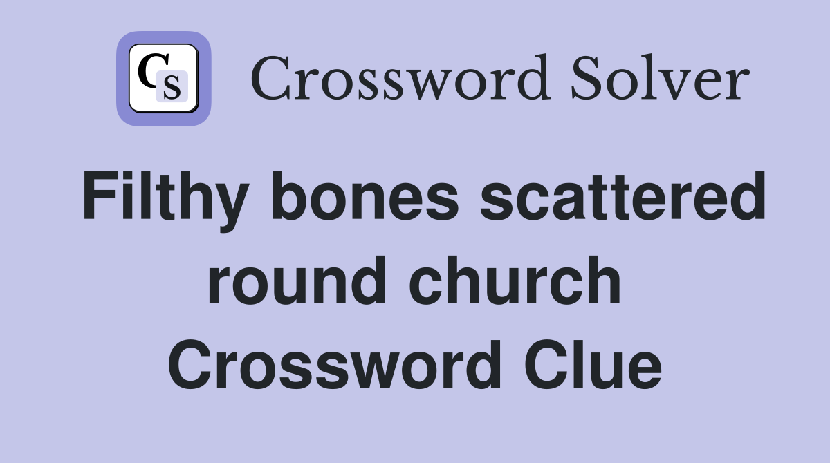 Filthy bones scattered round church Crossword Clue