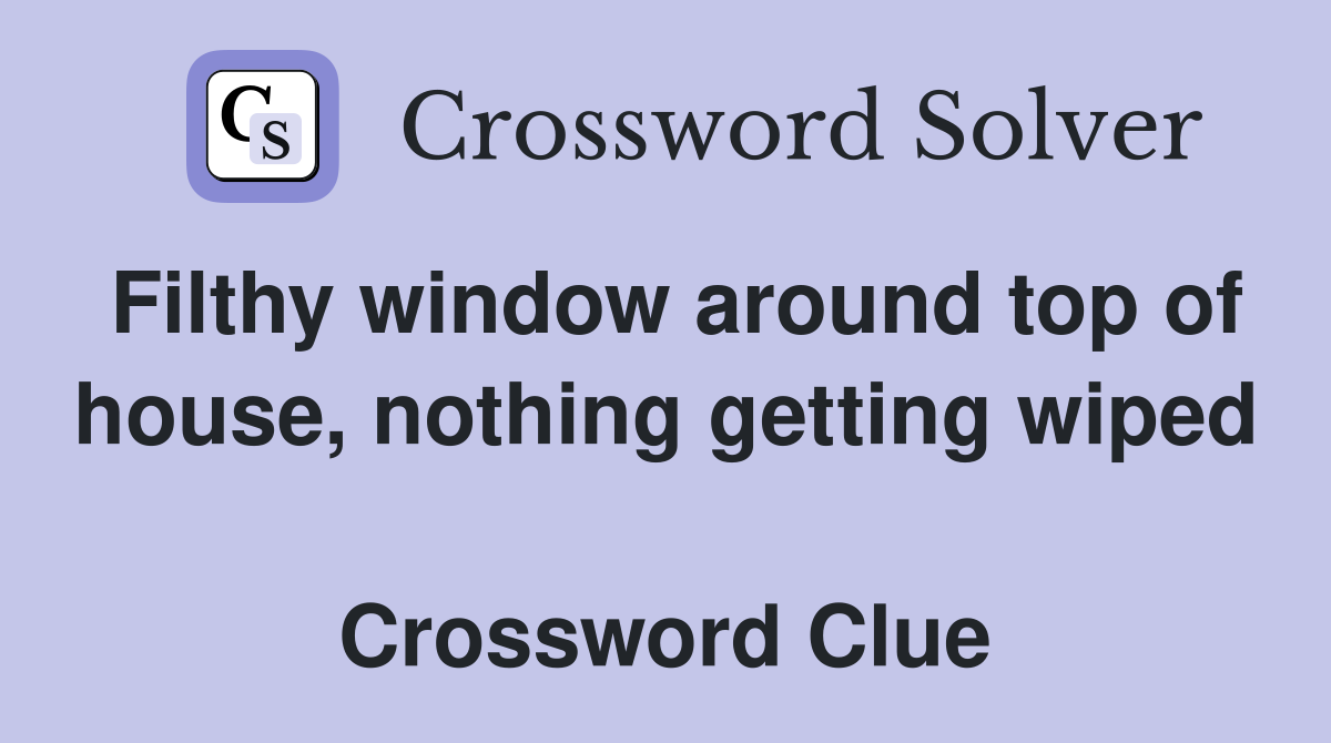 Filthy window around top of house, nothing getting wiped  Crossword Clue
