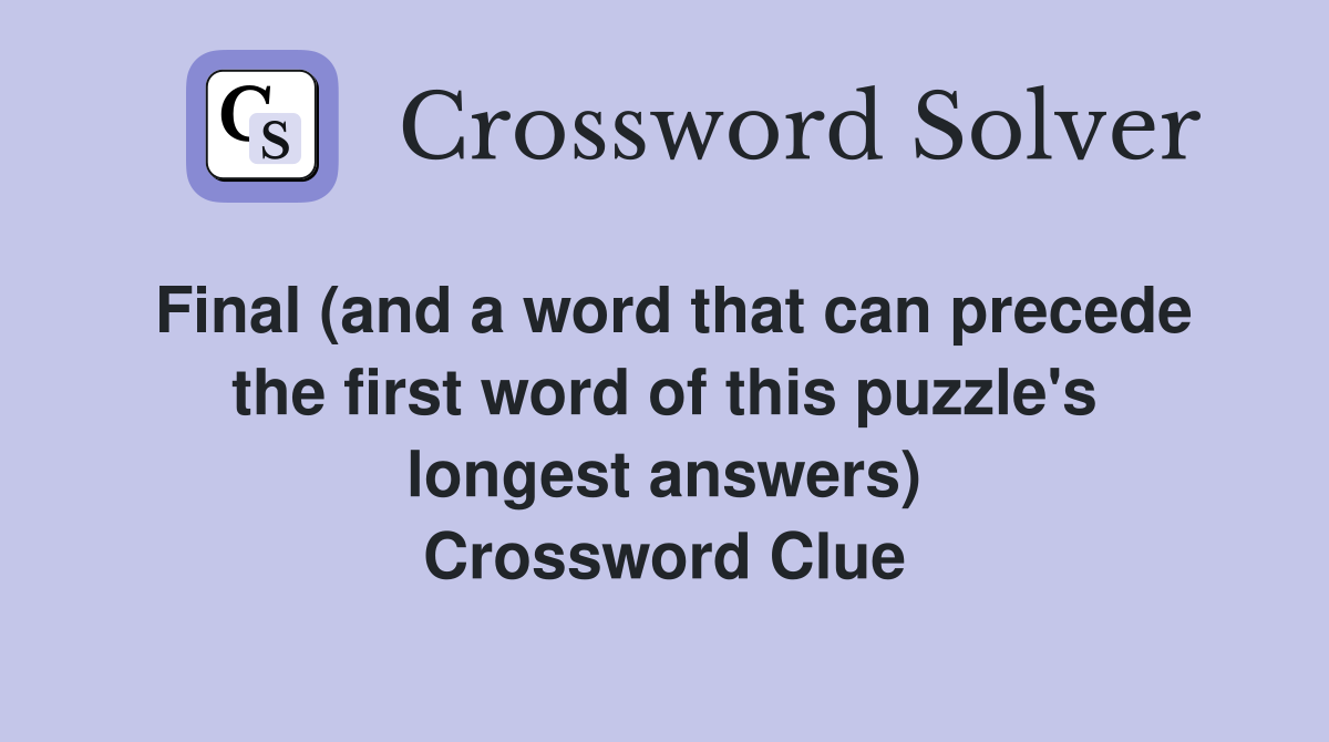 Final (and a word that can precede the first word of this puzzle's longest answers) Crossword Clue